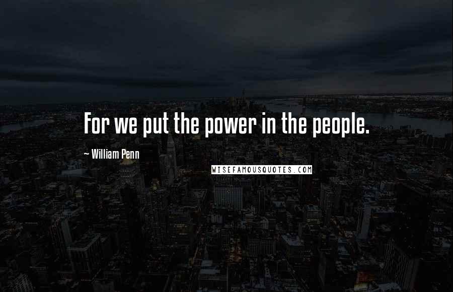 William Penn Quotes: For we put the power in the people.