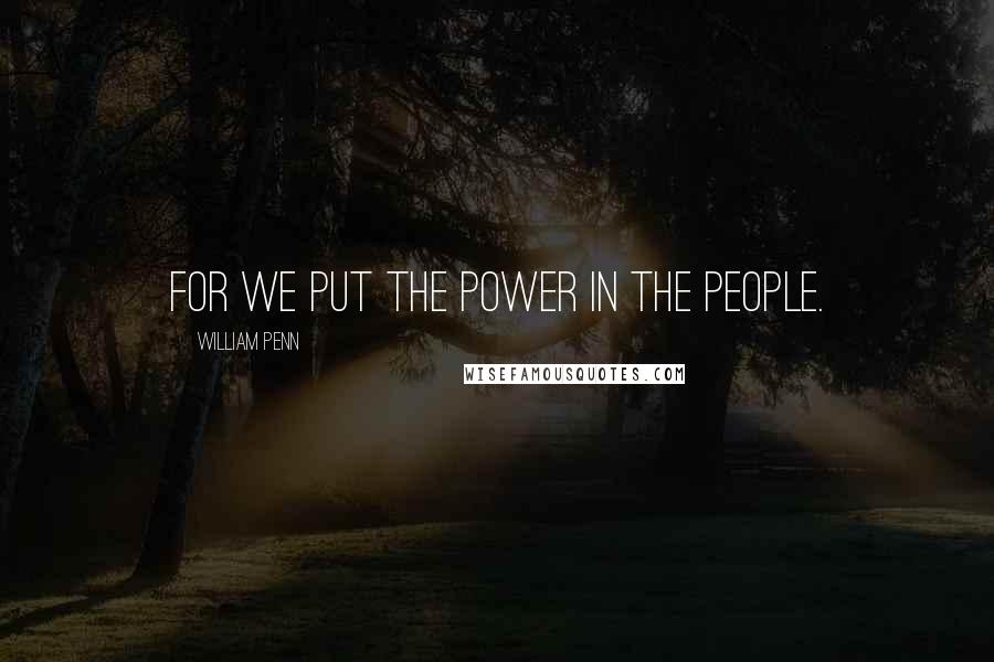 William Penn Quotes: For we put the power in the people.