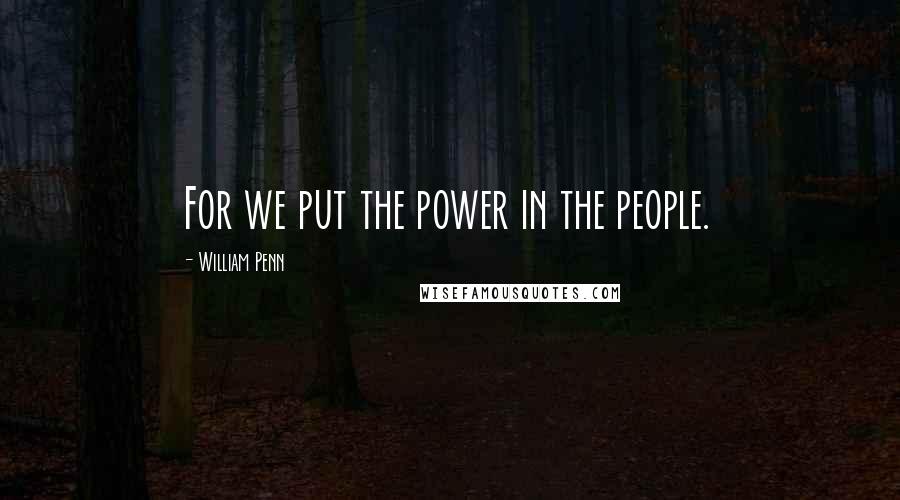 William Penn Quotes: For we put the power in the people.