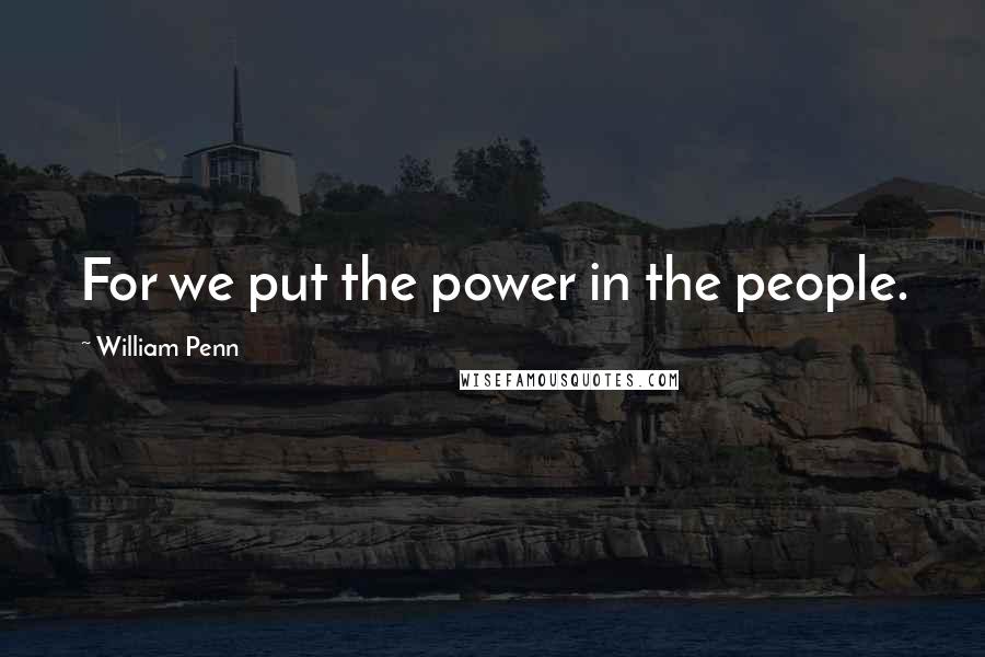 William Penn Quotes: For we put the power in the people.