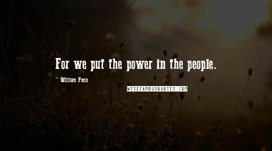 William Penn Quotes: For we put the power in the people.