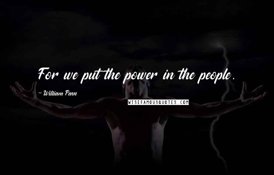 William Penn Quotes: For we put the power in the people.