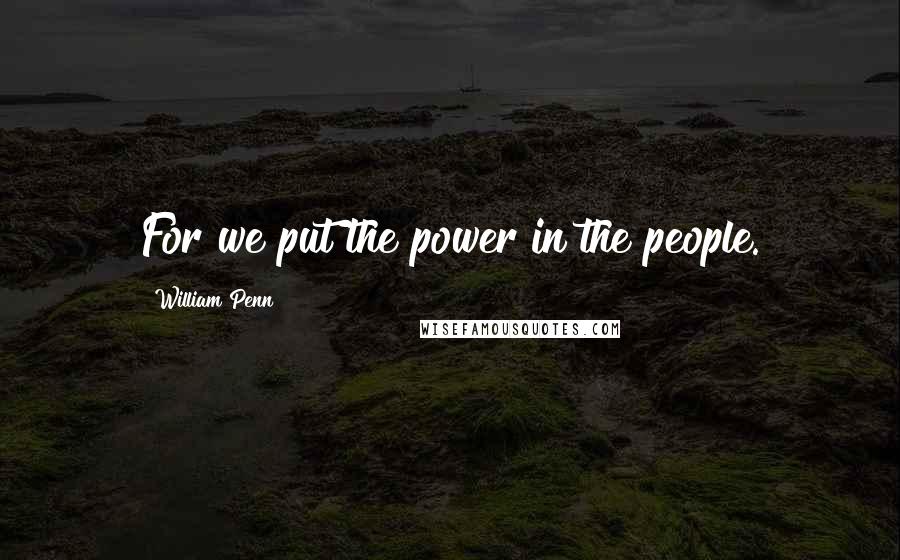 William Penn Quotes: For we put the power in the people.
