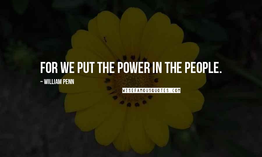 William Penn Quotes: For we put the power in the people.