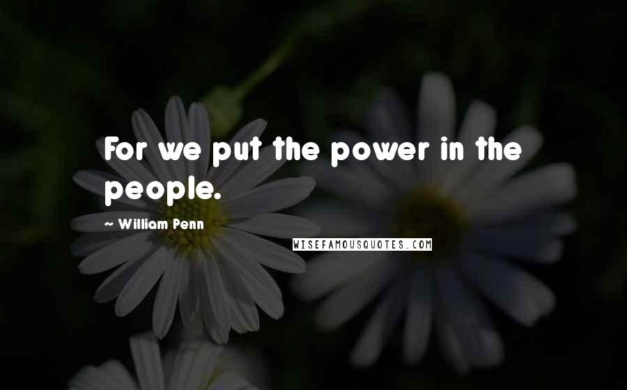 William Penn Quotes: For we put the power in the people.