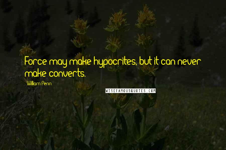 William Penn Quotes: Force may make hypocrites, but it can never make converts.