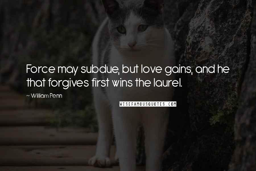 William Penn Quotes: Force may subdue, but love gains, and he that forgives first wins the laurel.