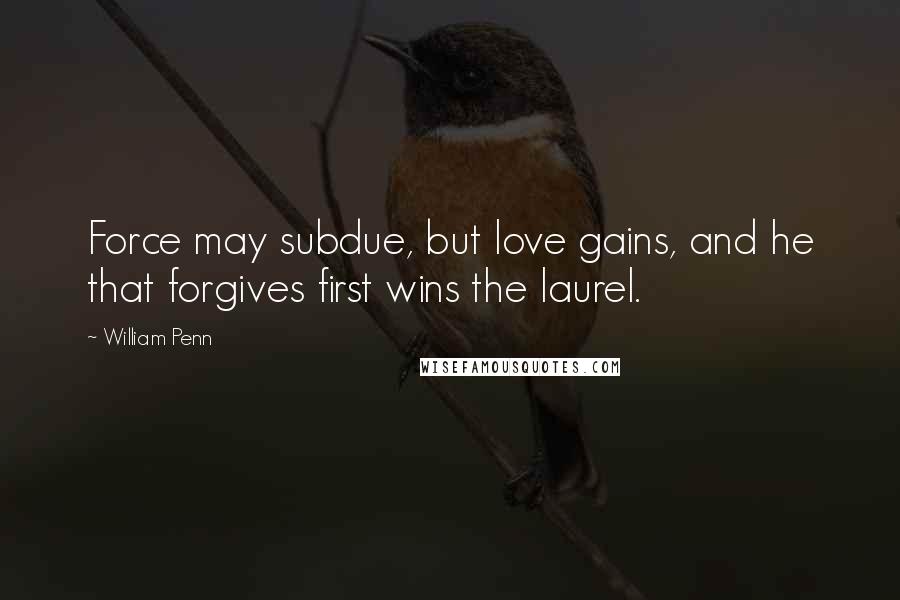 William Penn Quotes: Force may subdue, but love gains, and he that forgives first wins the laurel.