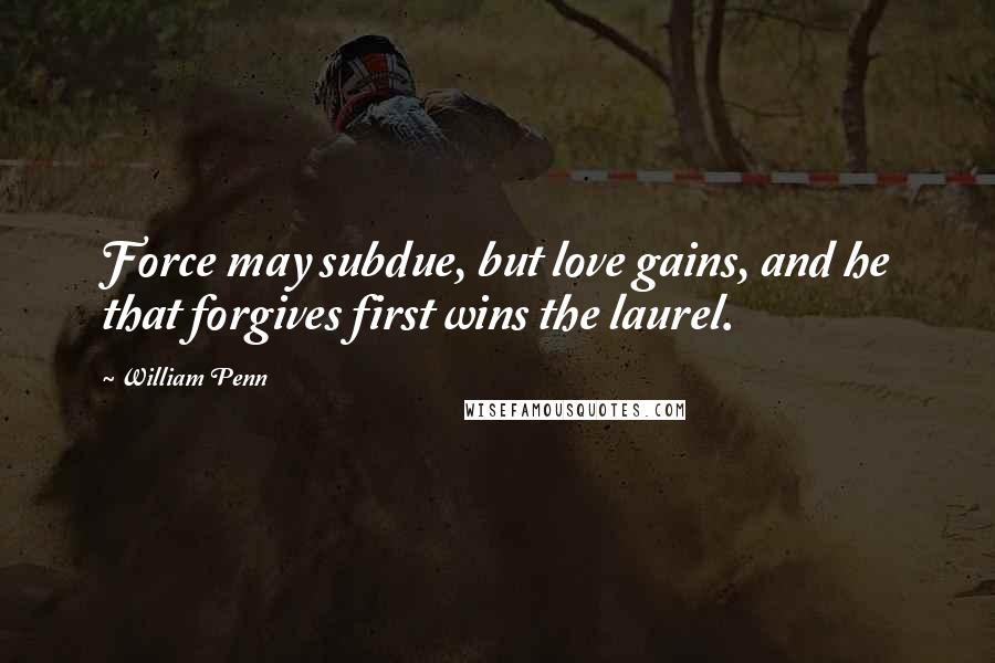 William Penn Quotes: Force may subdue, but love gains, and he that forgives first wins the laurel.