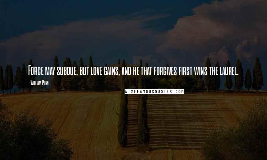 William Penn Quotes: Force may subdue, but love gains, and he that forgives first wins the laurel.