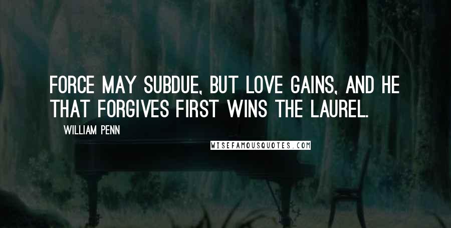 William Penn Quotes: Force may subdue, but love gains, and he that forgives first wins the laurel.