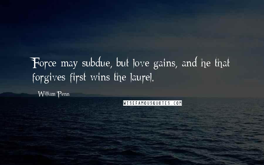 William Penn Quotes: Force may subdue, but love gains, and he that forgives first wins the laurel.