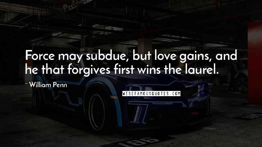 William Penn Quotes: Force may subdue, but love gains, and he that forgives first wins the laurel.