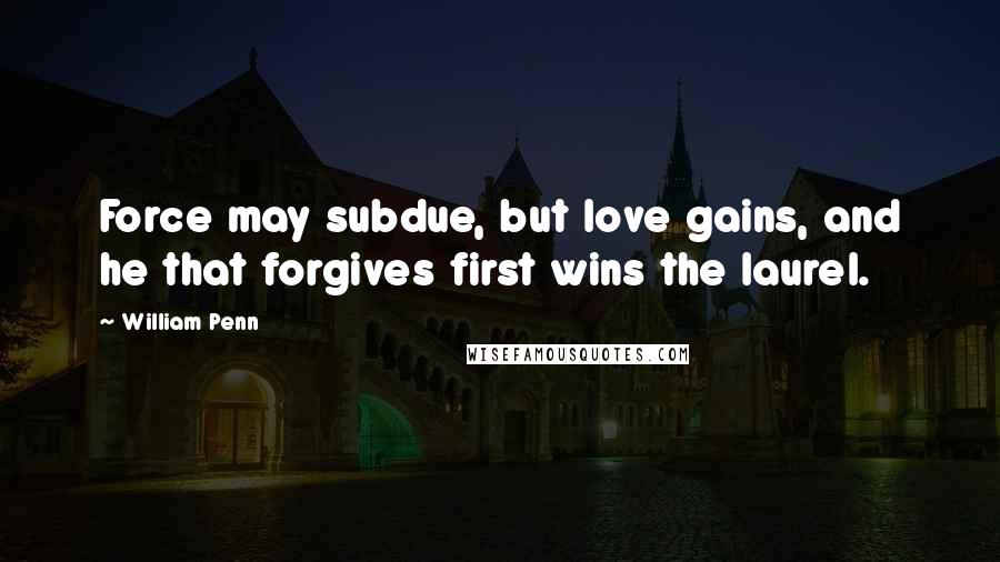 William Penn Quotes: Force may subdue, but love gains, and he that forgives first wins the laurel.