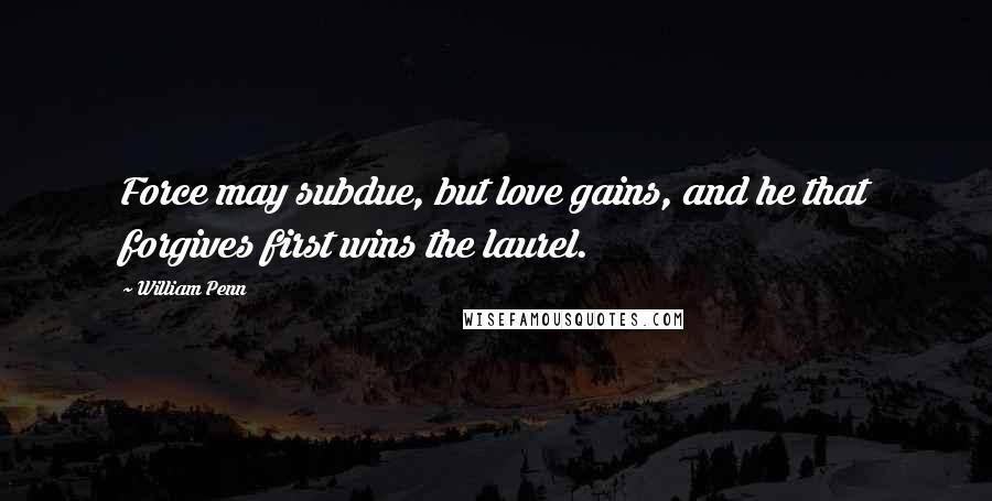 William Penn Quotes: Force may subdue, but love gains, and he that forgives first wins the laurel.