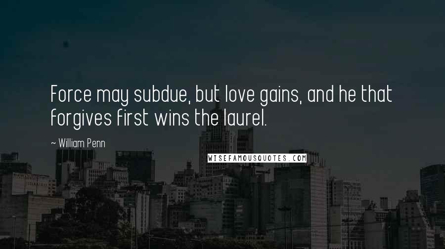 William Penn Quotes: Force may subdue, but love gains, and he that forgives first wins the laurel.