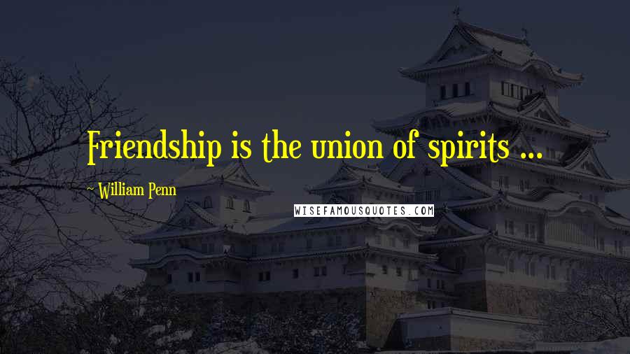 William Penn Quotes: Friendship is the union of spirits ...