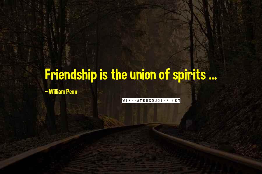 William Penn Quotes: Friendship is the union of spirits ...