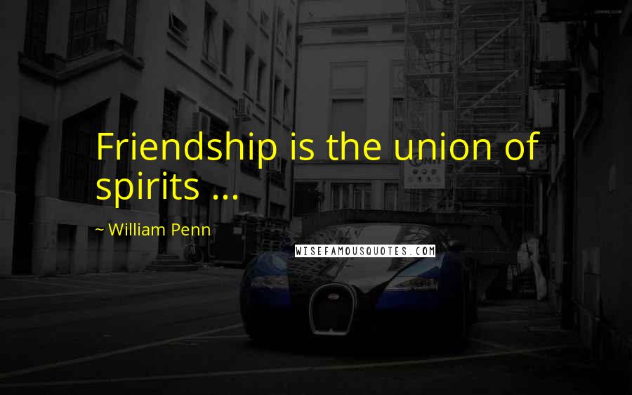 William Penn Quotes: Friendship is the union of spirits ...