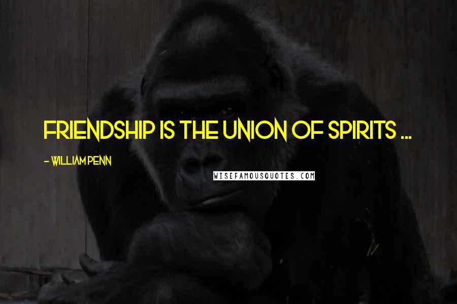 William Penn Quotes: Friendship is the union of spirits ...