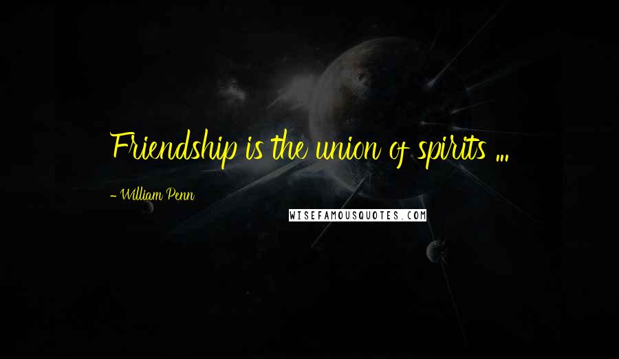 William Penn Quotes: Friendship is the union of spirits ...