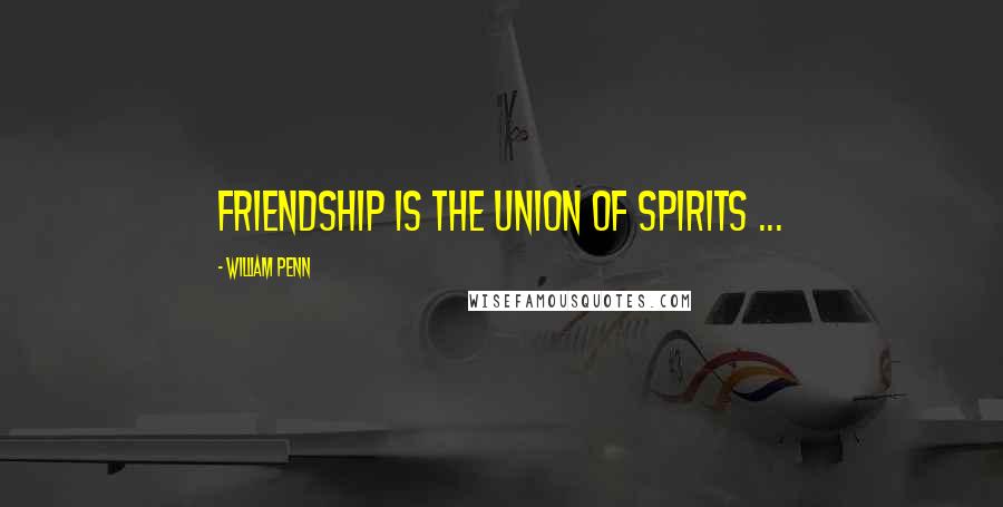 William Penn Quotes: Friendship is the union of spirits ...