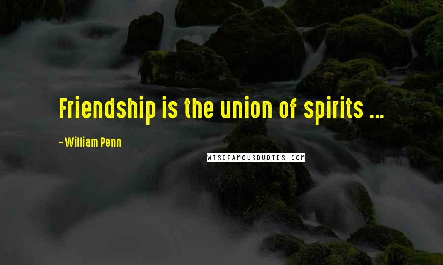 William Penn Quotes: Friendship is the union of spirits ...