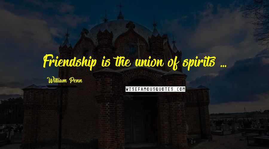 William Penn Quotes: Friendship is the union of spirits ...