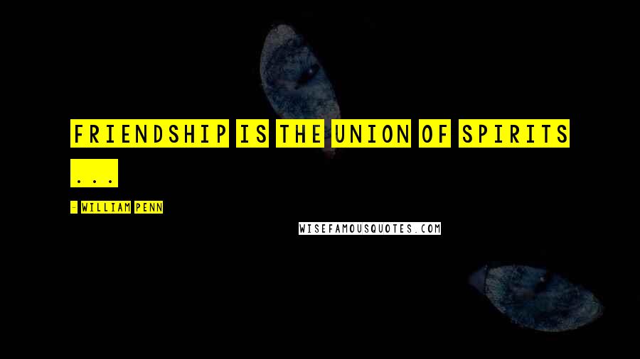 William Penn Quotes: Friendship is the union of spirits ...