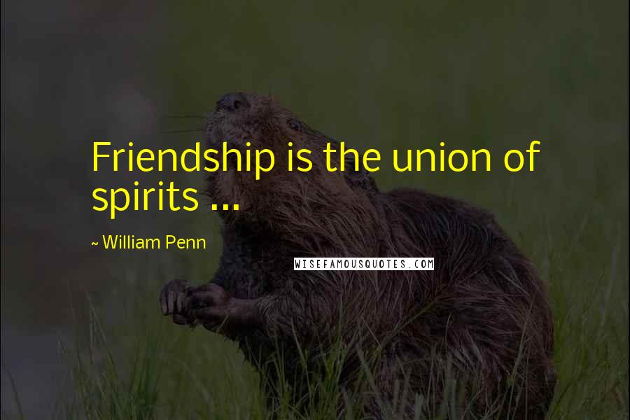 William Penn Quotes: Friendship is the union of spirits ...