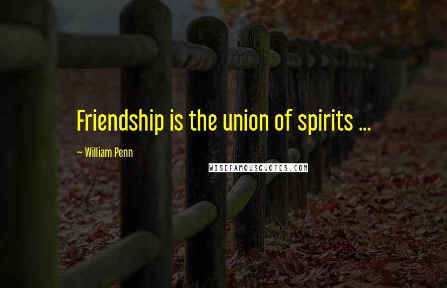 William Penn Quotes: Friendship is the union of spirits ...