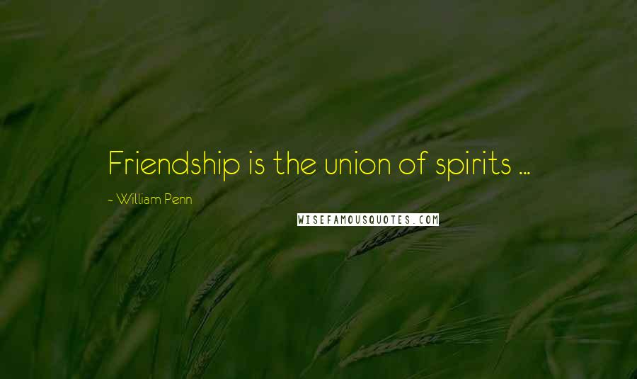 William Penn Quotes: Friendship is the union of spirits ...