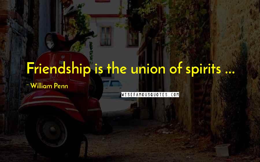 William Penn Quotes: Friendship is the union of spirits ...