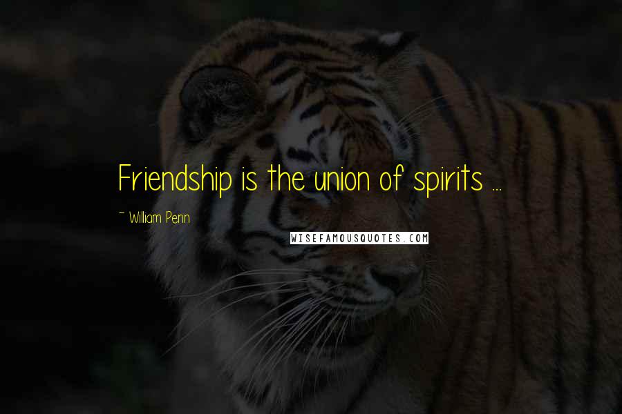 William Penn Quotes: Friendship is the union of spirits ...