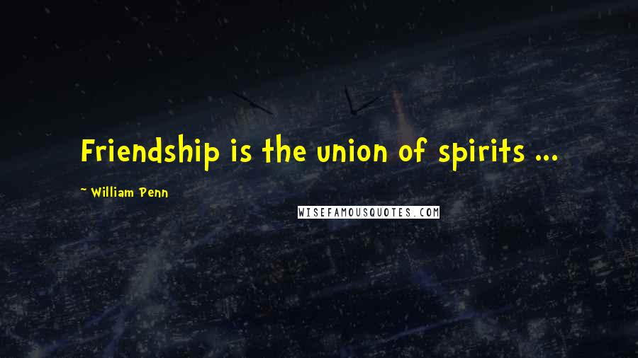 William Penn Quotes: Friendship is the union of spirits ...