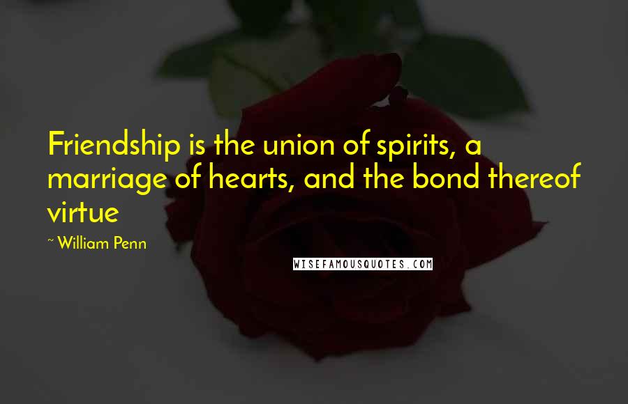 William Penn Quotes: Friendship is the union of spirits, a marriage of hearts, and the bond thereof virtue