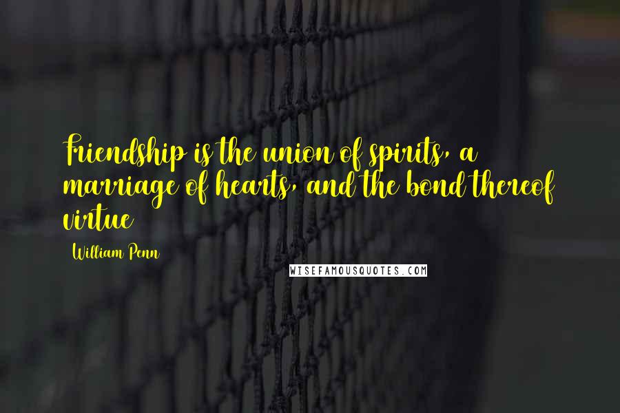 William Penn Quotes: Friendship is the union of spirits, a marriage of hearts, and the bond thereof virtue