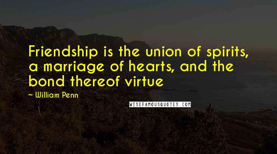 William Penn Quotes: Friendship is the union of spirits, a marriage of hearts, and the bond thereof virtue