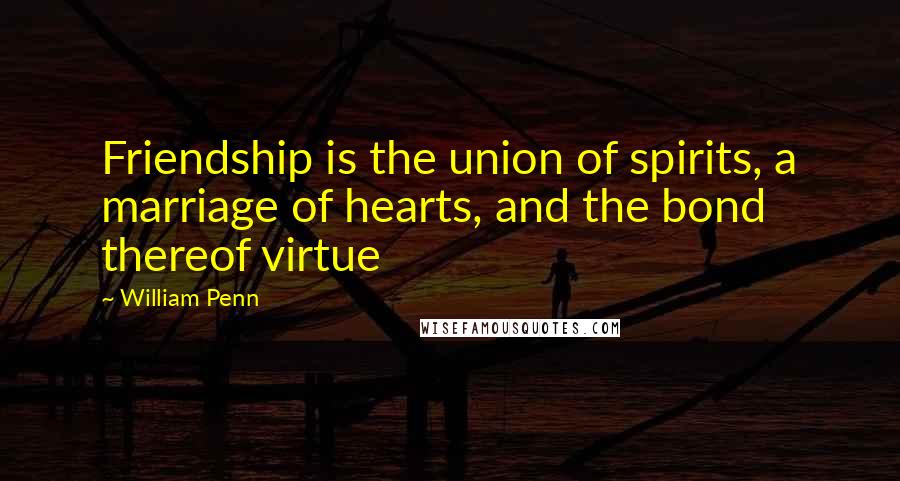 William Penn Quotes: Friendship is the union of spirits, a marriage of hearts, and the bond thereof virtue