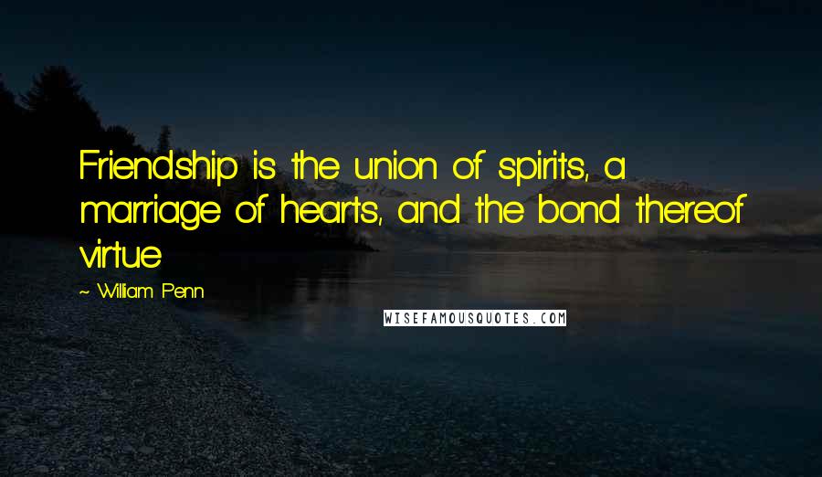 William Penn Quotes: Friendship is the union of spirits, a marriage of hearts, and the bond thereof virtue