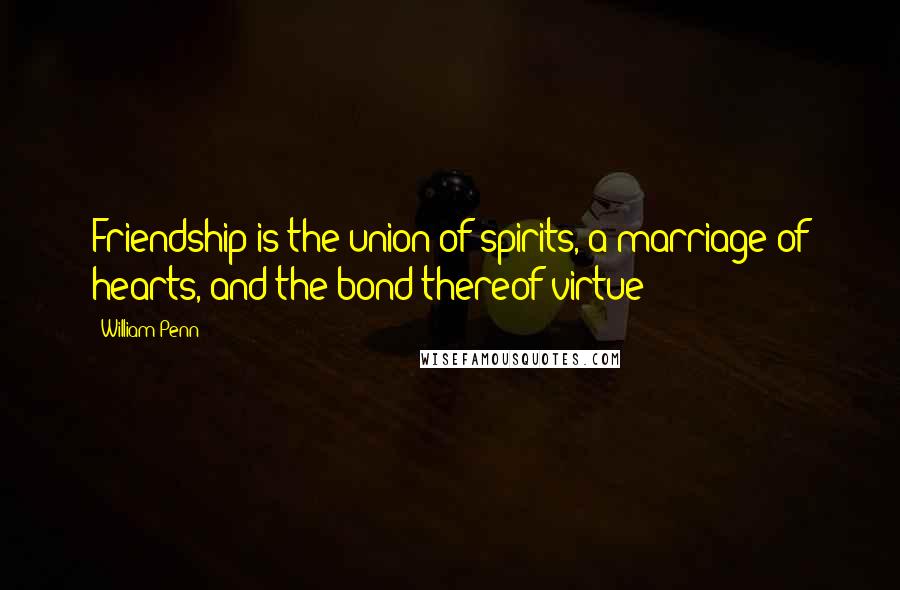 William Penn Quotes: Friendship is the union of spirits, a marriage of hearts, and the bond thereof virtue