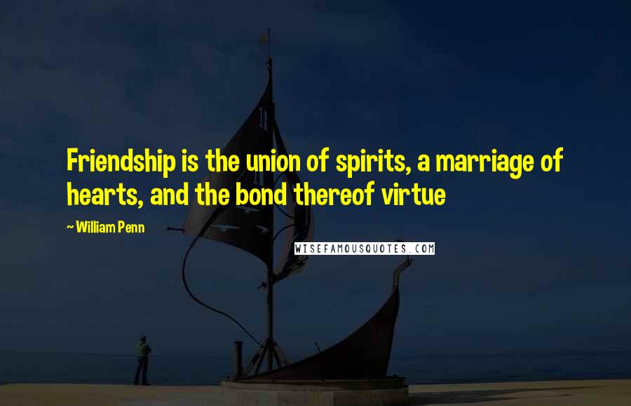 William Penn Quotes: Friendship is the union of spirits, a marriage of hearts, and the bond thereof virtue