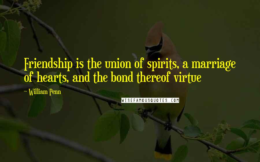 William Penn Quotes: Friendship is the union of spirits, a marriage of hearts, and the bond thereof virtue