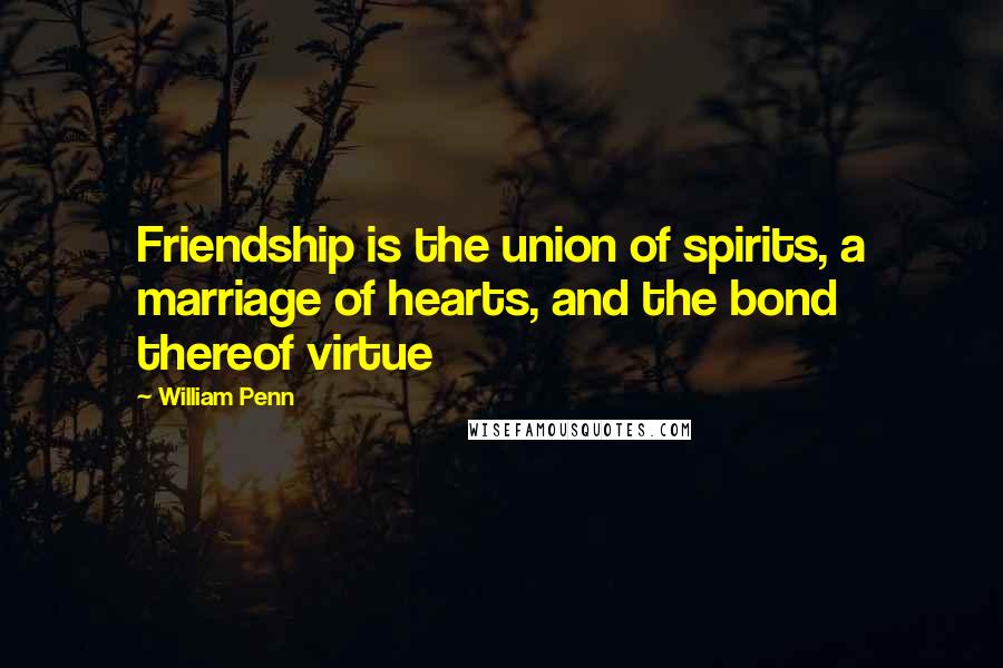 William Penn Quotes: Friendship is the union of spirits, a marriage of hearts, and the bond thereof virtue