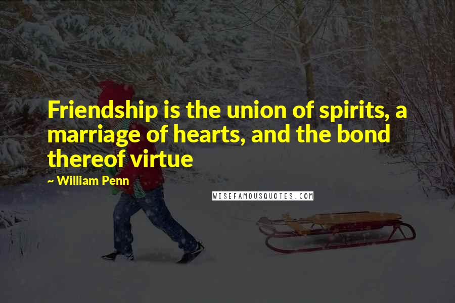 William Penn Quotes: Friendship is the union of spirits, a marriage of hearts, and the bond thereof virtue