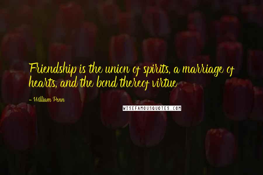 William Penn Quotes: Friendship is the union of spirits, a marriage of hearts, and the bond thereof virtue
