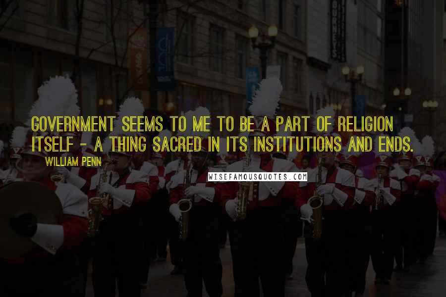William Penn Quotes: Government seems to me to be a part of religion itself - a thing sacred in its institutions and ends.