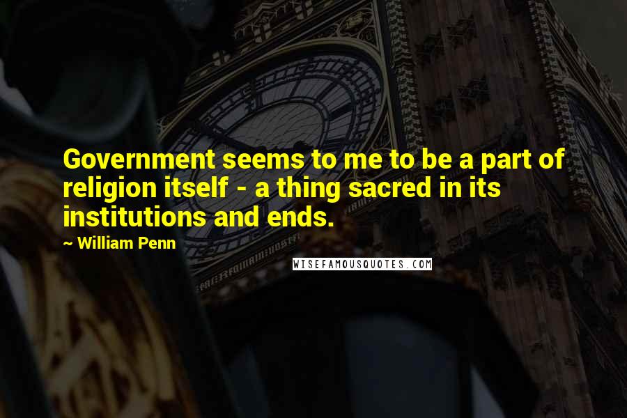 William Penn Quotes: Government seems to me to be a part of religion itself - a thing sacred in its institutions and ends.