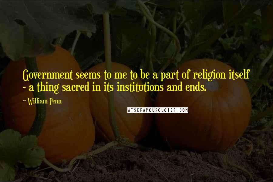William Penn Quotes: Government seems to me to be a part of religion itself - a thing sacred in its institutions and ends.
