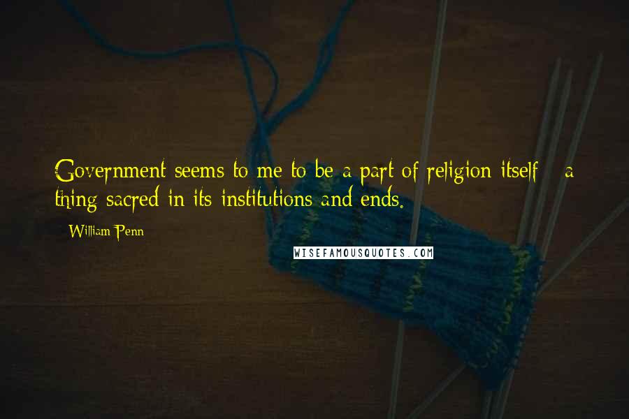 William Penn Quotes: Government seems to me to be a part of religion itself - a thing sacred in its institutions and ends.